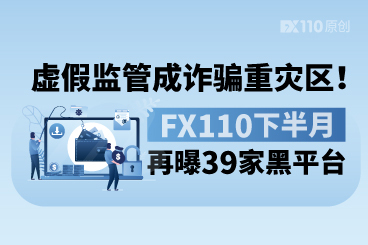 虚假监管成诈骗重灾区！FX110下半月再曝39家黑平台