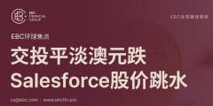 EBC环球焦点|交投平淡澳元跌 Salesforce股价跳水 