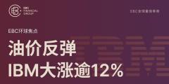 EBC环球焦点|油价反弹 IBM大涨逾12%