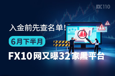 入金前先查名单！6月下半月FX110网又曝32家黑平台