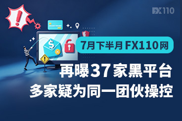 7月下半月FX110网再曝37家黑平台，多家疑为同一团伙操控
