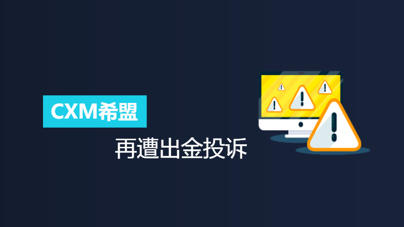 CXM希盟再遭出金投诉:汇友称被要求向指定收款方“返还利润”,拒绝后账户遭封